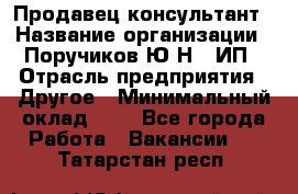 Продавец-консультант › Название организации ­ Поручиков Ю.Н., ИП › Отрасль предприятия ­ Другое › Минимальный оклад ­ 1 - Все города Работа » Вакансии   . Татарстан респ.